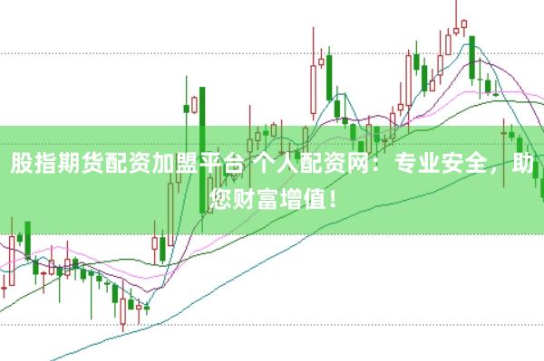 股指期货配资加盟平台 个人配资网：专业安全，助您财富增值！