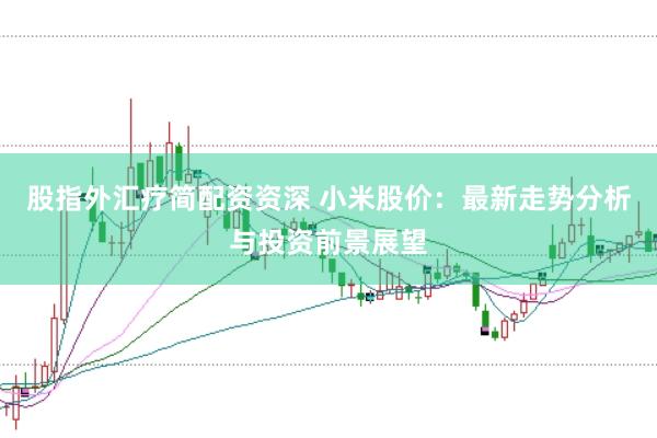 股指外汇疗简配资资深 小米股价：最新走势分析与投资前景展望