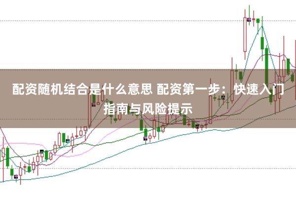 配资随机结合是什么意思 配资第一步：快速入门指南与风险提示