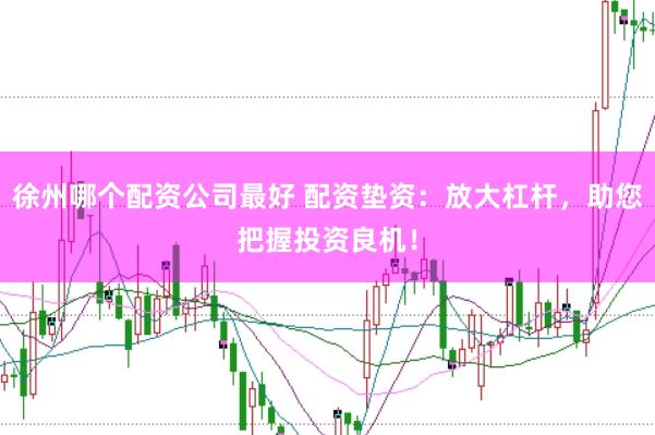 徐州哪个配资公司最好 配资垫资：放大杠杆，助您把握投资良机！