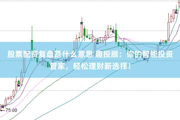股票配资复盘是什么意思 趣投顾：你的智能投资管家，轻松理财新选择！