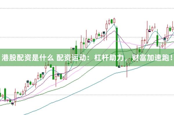 港股配资是什么 配资运动：杠杆助力，财富加速跑！