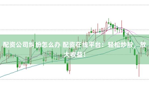 配资公司纠纷怎么办 配资在线平台：轻松炒股，放大收益！