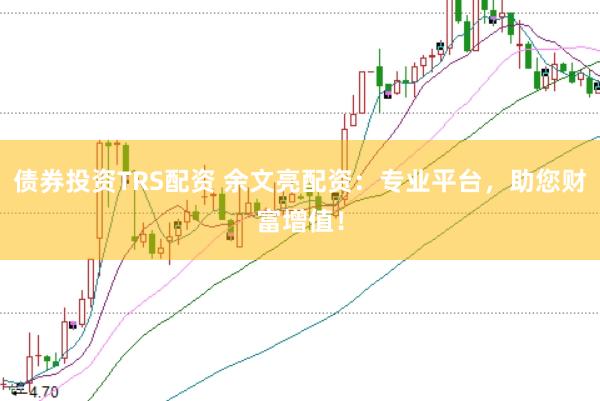 债券投资TRS配资 余文亮配资：专业平台，助您财富增值！