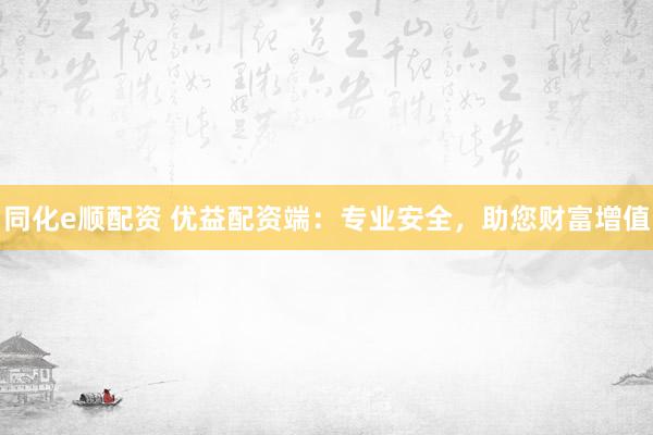 同化e顺配资 优益配资端：专业安全，助您财富增值