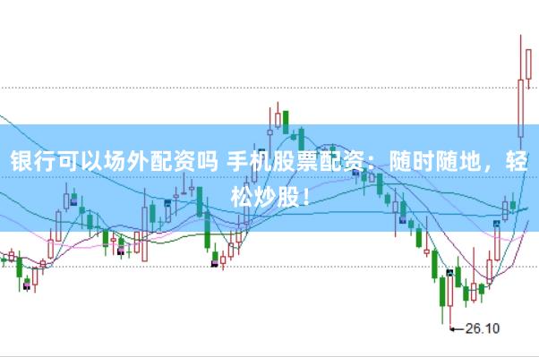 银行可以场外配资吗 手机股票配资：随时随地，轻松炒股！