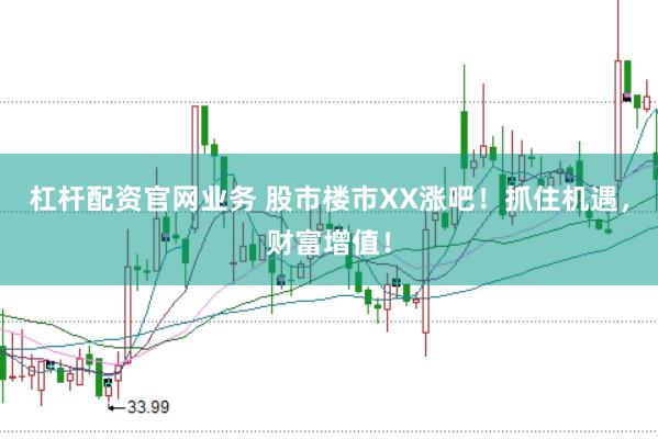 杠杆配资官网业务 股市楼市XX涨吧!抓住机遇,财富增值!