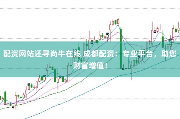 配资网站还寻尚牛在线 成都配资:专业平台,助您财富增值!