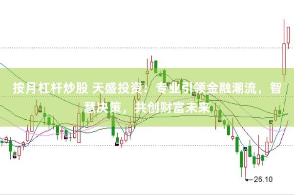 按月杠杆炒股 天盛投资：专业引领金融潮流，智慧决策，共创财富未来