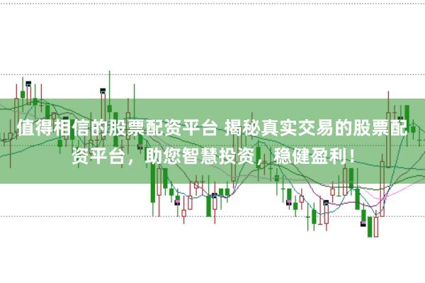 值得相信的股票配资平台 揭秘真实交易的股票配资平台,助您智慧投资,稳健盈利!