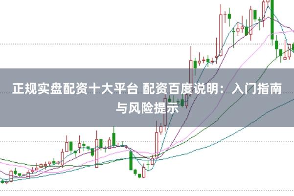 正规实盘配资十大平台 配资百度说明:入门指南与风险提示