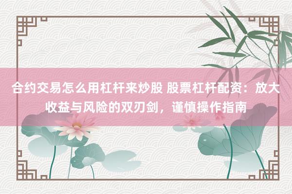 合约交易怎么用杠杆来炒股 股票杠杆配资:放大收益与风险的双刃剑,谨慎操作指南
