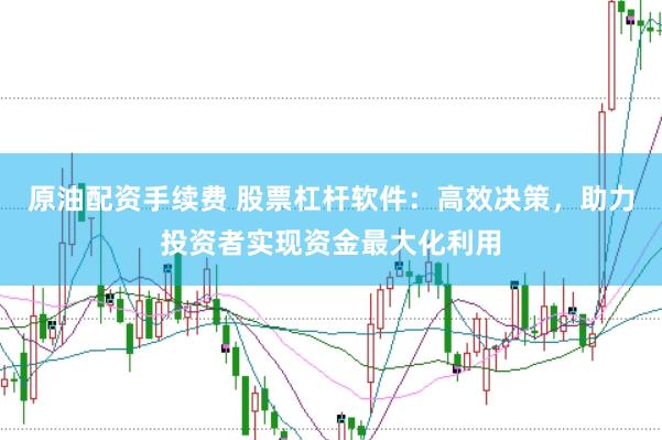 原油配资手续费 股票杠杆软件:高效决策,助力投资者实现资金最大化利用