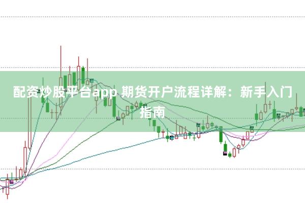 配资炒股平台app 期货开户流程详解:新手入门指南