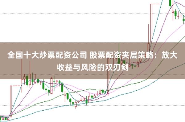 全国十大炒票配资公司 股票配资夹层策略:放大收益与风险的双刃剑