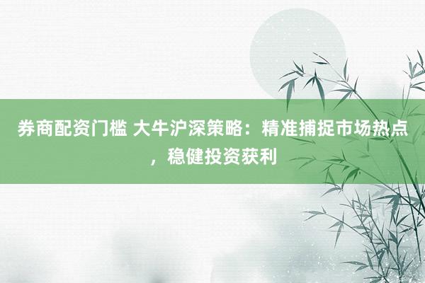 券商配资门槛 大牛沪深策略:精准捕捉市场热点,稳健投资获利
