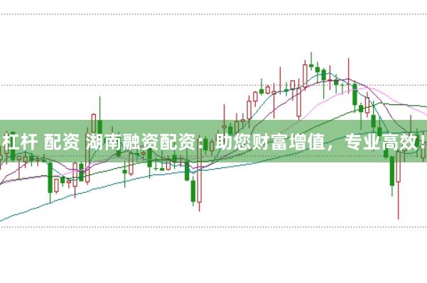 杠杆 配资 湖南融资配资:助您财富增值,专业高效!