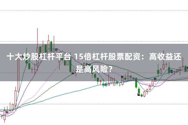 十大炒股杠杆平台 15倍杠杆股票配资:高收益还是高风险?
