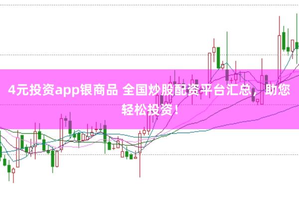4元投资app银商品 全国炒股配资平台汇总，助您轻松投资！
