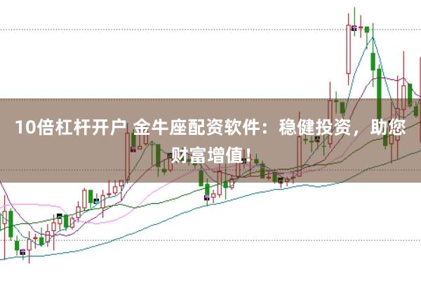 10倍杠杆开户 金牛座配资软件：稳健投资，助您财富增值！