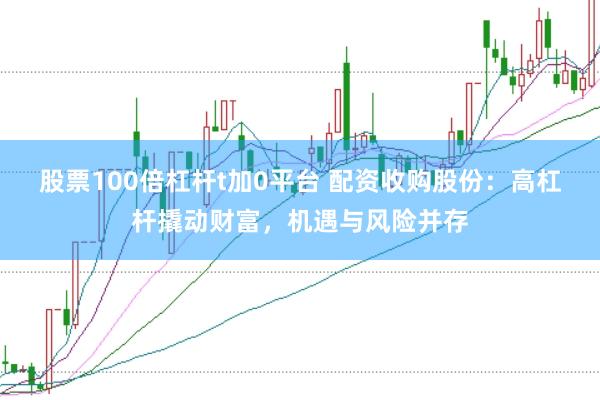 股票100倍杠杆t加0平台 配资收购股份：高杠杆撬动财富，机遇与风险并存