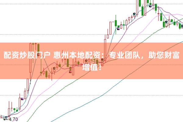 配资炒股门户 惠州本地配资:专业团队,助您财富增值!