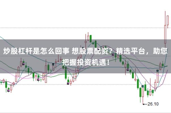 炒股杠杆是怎么回事 想股票配资?精选平台,助您把握投资机遇!