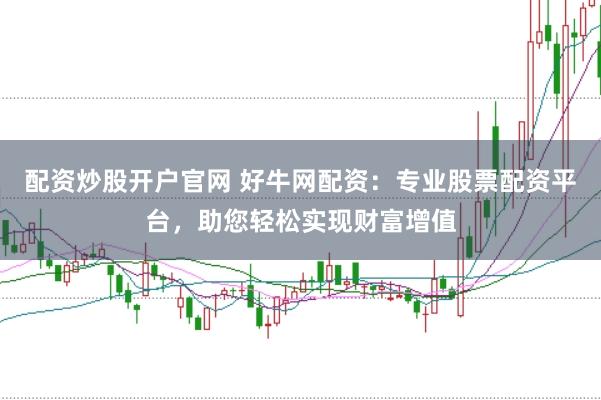 配资炒股开户官网 好牛网配资:专业股票配资平台,助您轻松实现财富增值