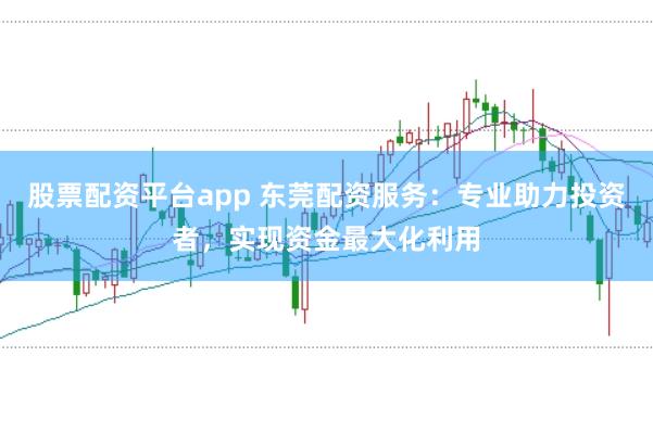 股票配资平台app 东莞配资服务：专业助力投资者，实现资金最大化利用
