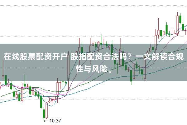 在线股票配资开户 股指配资合法吗？一文解读合规性与风险。