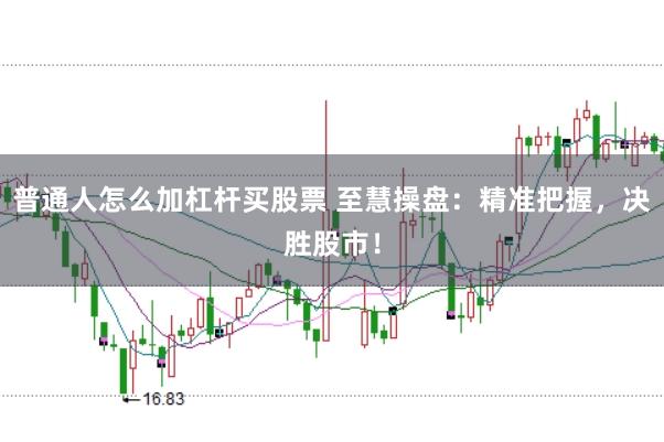 普通人怎么加杠杆买股票 至慧操盘:精准把握,决胜股市!