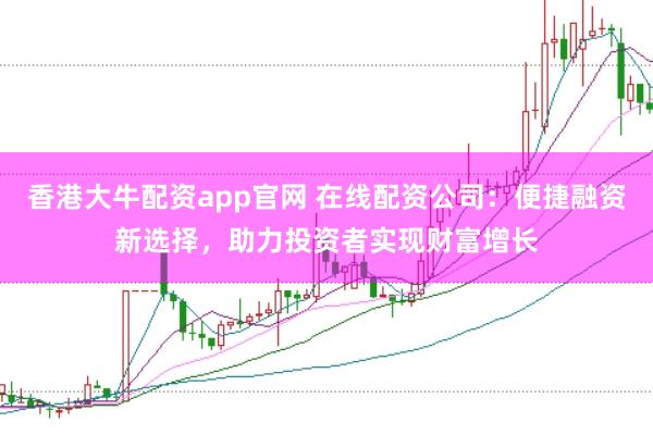 香港大牛配资app官网 在线配资公司：便捷融资新选择，助力投资者实现财富增长