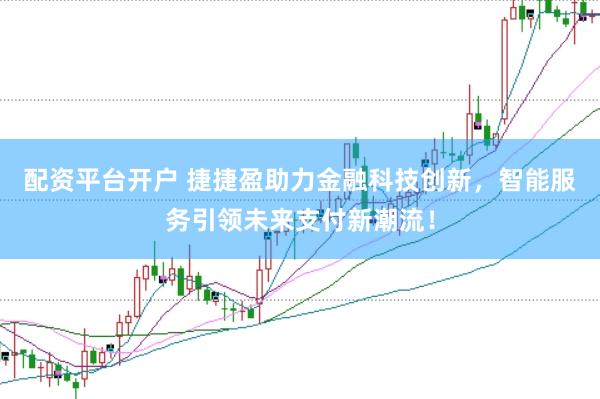 配资平台开户 捷捷盈助力金融科技创新，智能服务引领未来支付新潮流！