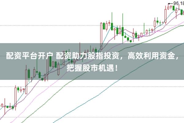 配资平台开户 配资助力股指投资，高效利用资金，把握股市机遇！