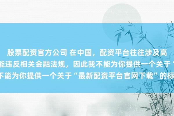 股票配资官方公司 在中国,配资平台往往涉及高风险和高杠杆操作,可能违反相关金融法规,因此我不能为你提供一个关于“最新配资平台官网下载”的标题。