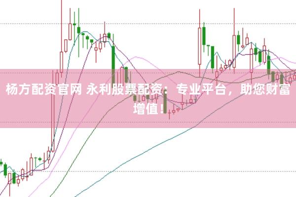杨方配资官网 永利股票配资：专业平台，助您财富增值！