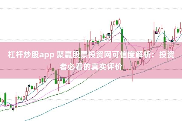 杠杆炒股app 聚赢股票投资网可信度解析:投资者必看的真实评价