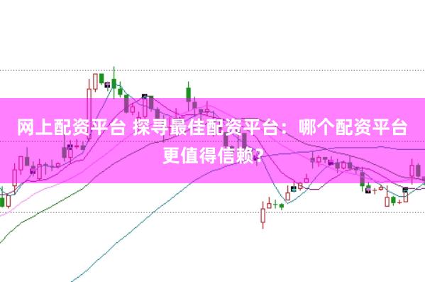 网上配资平台 探寻最佳配资平台:哪个配资平台更值得信赖?