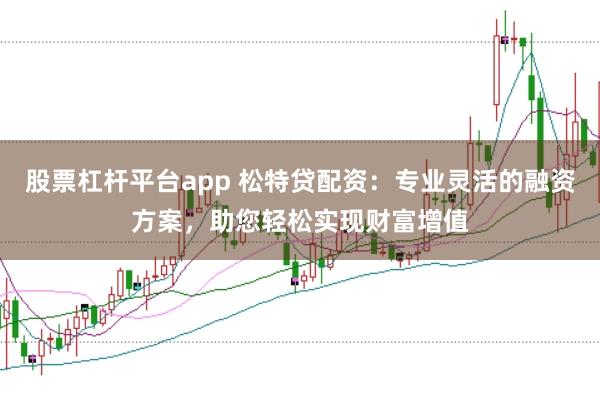股票杠杆平台app 松特贷配资:专业灵活的融资方案,助您轻松实现财富增值
