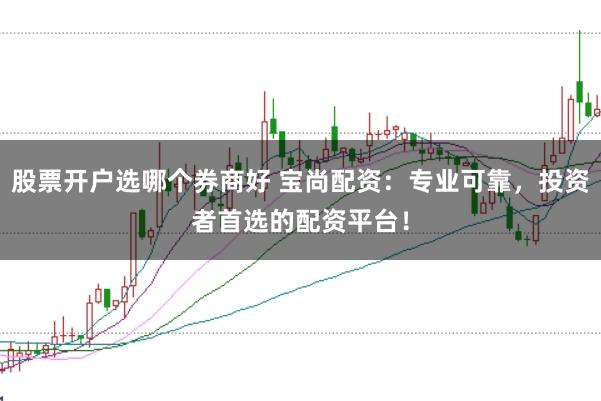 股票开户选哪个券商好 宝尚配资:专业可靠,投资者首选的配资平台!