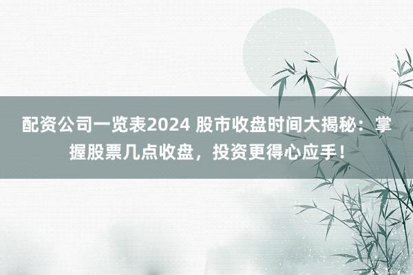 配资公司一览表2024 股市收盘时间大揭秘:掌握股票几点收盘,投资更得心应手!