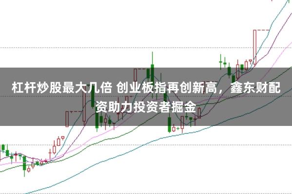 杠杆炒股最大几倍 创业板指再创新高,鑫东财配资助力投资者掘金
