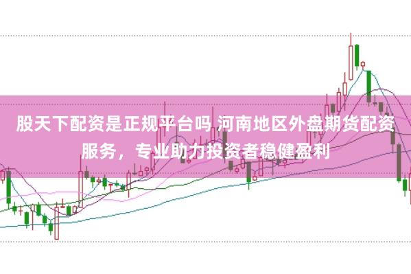股天下配资是正规平台吗 河南地区外盘期货配资服务,专业助力投资者稳健盈利