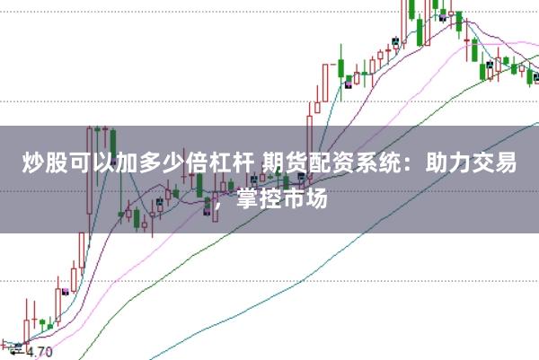 炒股可以加多少倍杠杆 期货配资系统:助力交易,掌控市场