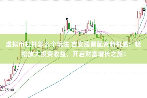虚拟币杠杆怎么个玩法 吉安股票配资新机遇:轻松放大投资收益,开启财富增长之旅!