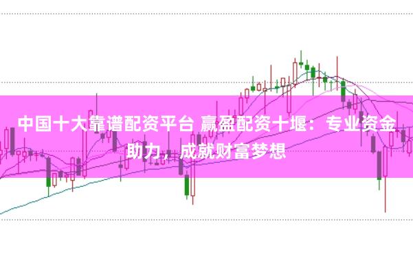 中国十大靠谱配资平台 赢盈配资十堰:专业资金助力,成就财富梦想