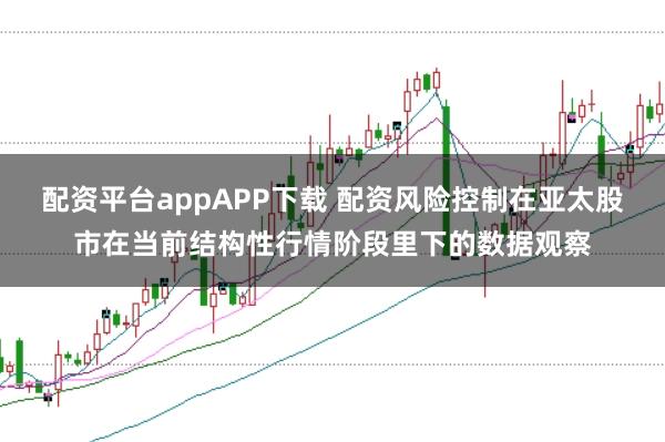 配资平台appAPP下载 配资风险控制在亚太股市在当前结构性行情阶段里下的数据观察