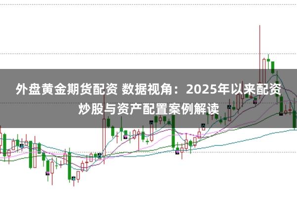 外盘黄金期货配资 数据视角:2025年以来配资炒股与资产配置案例解读