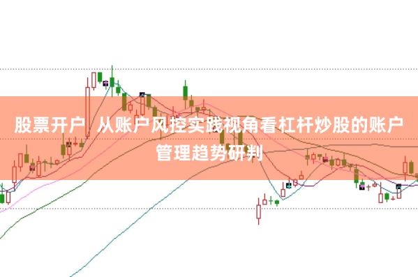 股票开户 从账户风控实践视角看杠杆炒股的账户管理趋势研判