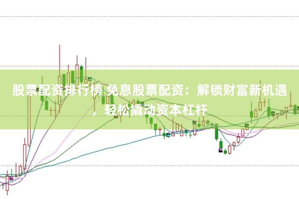 股票配资排行榜 免息股票配资:解锁财富新机遇,轻松撬动资本杠杆